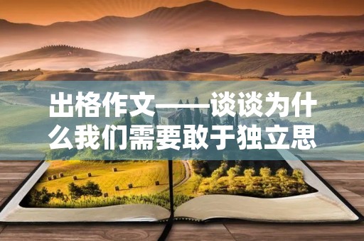 出格作文——谈谈为什么我们需要敢于独立思考 出格作文——谈谈为什么我们需要敢于独立思考