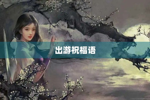出游祝福语(祝出去游玩的祝福语)