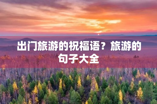 出门旅游的祝福语?旅游的句子大全