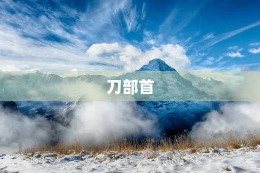 刀部首(刀字旁有什么字) 刀部首(刀字旁有什么字)