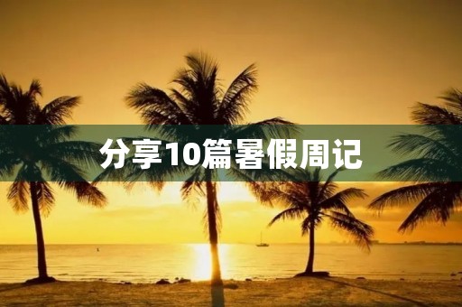 分享10篇暑假周记，免费下载阅读