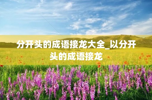 分开头的成语接龙大全_以分开头的成语接龙