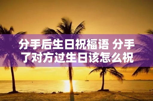 分手后生日祝福语 分手了对方过生日该怎么祝福