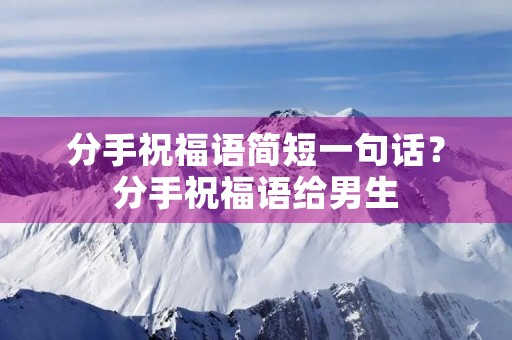 分手祝福语简短一句话？分手祝福语给男生