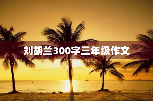 刘胡兰300字三年级作文 刘胡兰300字三年级作文