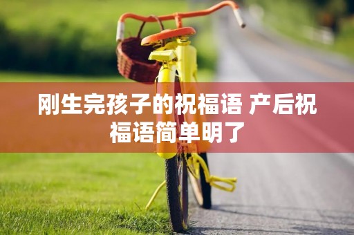 刚生完孩子的祝福语 产后祝福语简单明了 刚生完孩子的祝福语 产后祝福语简单明了