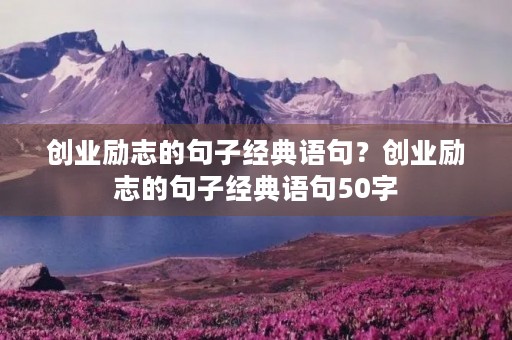 创业励志的句子经典语句?创业励志的句子经典语句50字 创业励志的句子经典语句?创业励志的句子经典语句50字