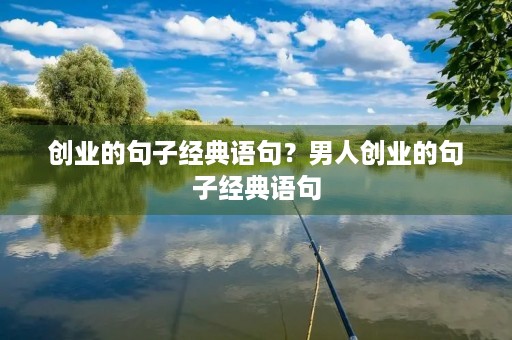 创业的句子经典语句?男人创业的句子经典语句 创业的句子经典语句?男人创业的句子经典语句