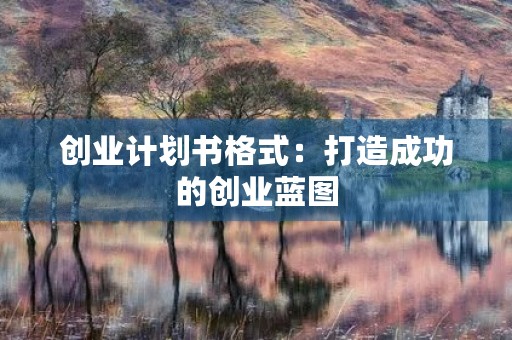 创业计划书格式：打造成功的创业蓝图