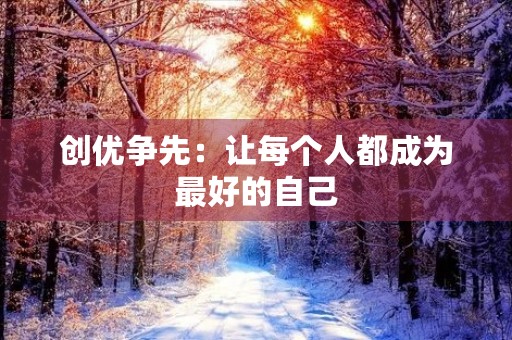 创优争先:让每个人都成为最好的自己 创优争先:让每个人都成为最好的自己