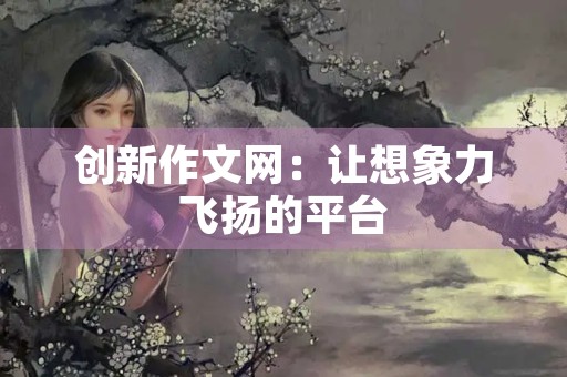 创新作文网：让想象力飞扬的平台