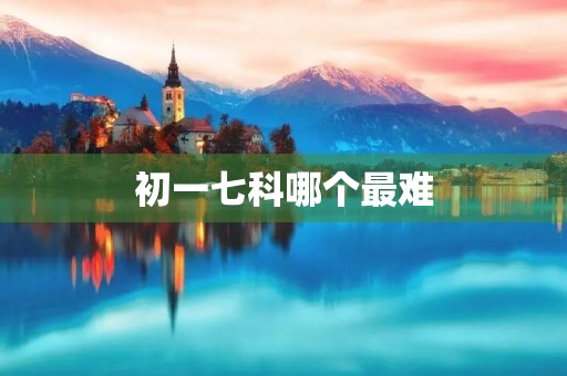 初一七科哪个最难