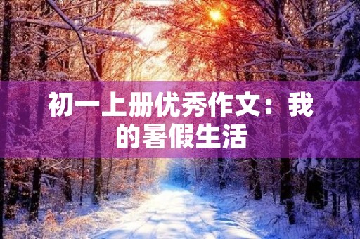 初一上册优秀作文:我的暑假生活 初一上册优秀作文:我的暑假生活
