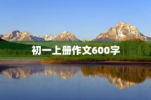 初一上册作文600字 初一上册作文600字