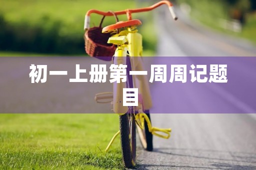 初一上册第一周周记题目 初一上册第一周周记题目