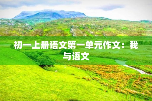 初一上册语文第一单元作文:我与语文 初一上册语文第一单元作文:我与语文