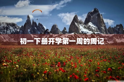 初一下册开学第一周的周记 初一下册开学第一周的周记