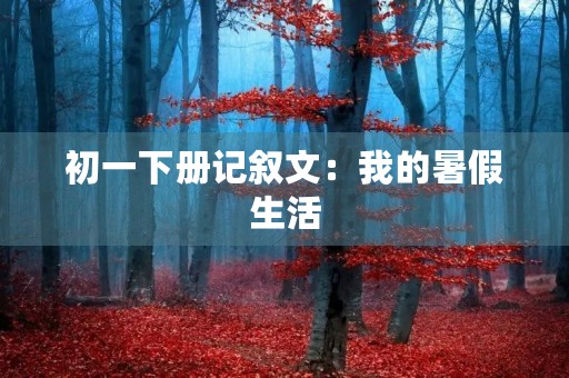 初一下册记叙文：我的暑假生活