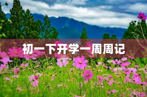 初一下开学一周周记 初一下开学一周周记