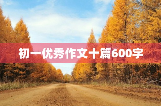 初一优秀作文十篇600字 初一优秀作文十篇600字