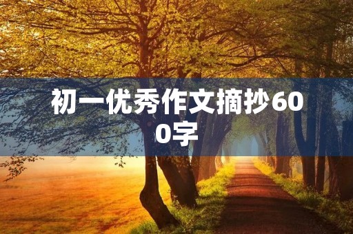 初一优秀作文摘抄600字 初一优秀作文摘抄600字