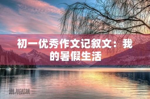 初一优秀作文记叙文:我的暑假生活 初一优秀作文记叙文:我的暑假生活
