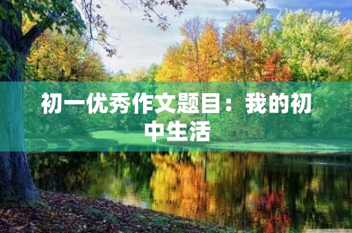 初一优秀作文题目:我的初中生活 初一优秀作文题目:我的初中生活
