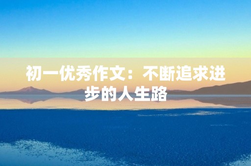 初一优秀作文:不断追求进步的人生路 初一优秀作文:不断追求进步的人生路