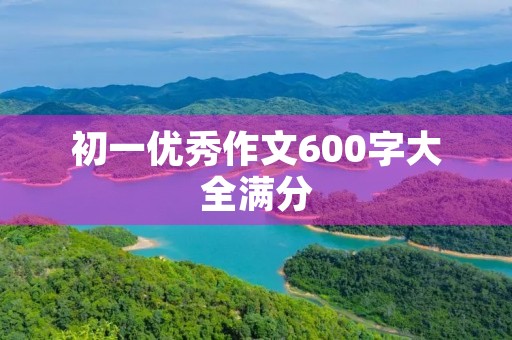 初一优秀作文600字大全满分 初一优秀作文600字大全满分