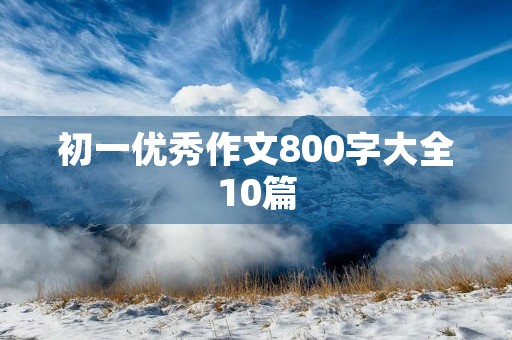 初一优秀作文800字大全10篇 初一优秀作文800字大全10篇
