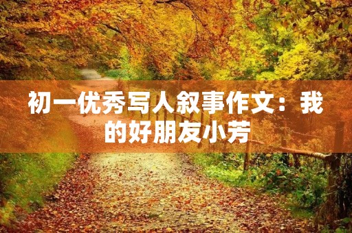 初一优秀写人叙事作文:我的好朋友小芳 初一优秀写人叙事作文:我的好朋友小芳