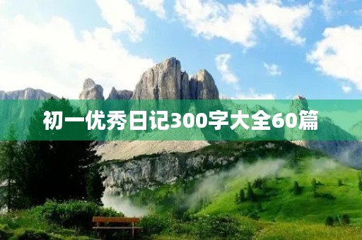初一优秀日记300字大全60篇 初一优秀日记300字大全60篇