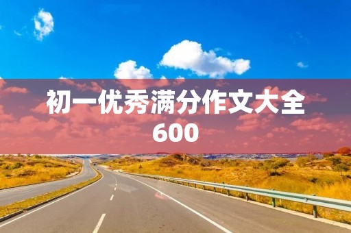 初一优秀满分作文大全600 初一优秀满分作文大全600