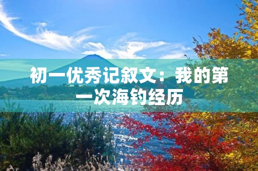 初一优秀记叙文:我的第一次海钓经历 初一优秀记叙文:我的第一次海钓经历