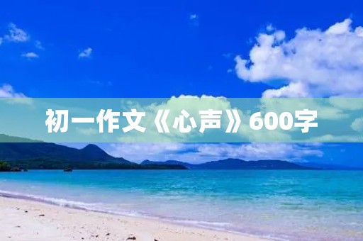 初一作文《心声》600字 初一作文《心声》600字