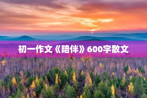 初一作文《陪伴》600字散文 初一作文《陪伴》600字散文