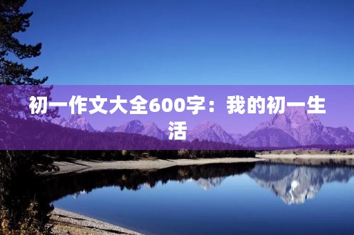 初一作文大全600字:我的初一生活 初一作文大全600字:我的初一生活