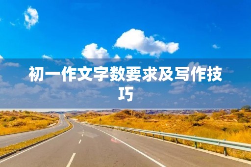初一作文字数要求及写作技巧 初一作文字数要求及写作技巧