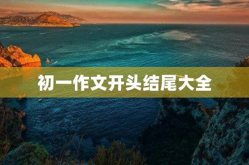 初一作文开头结尾大全 初一作文开头结尾大全
