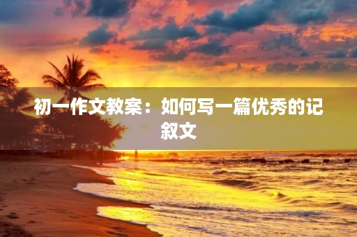 初一作文教案：如何写一篇优秀的记叙文