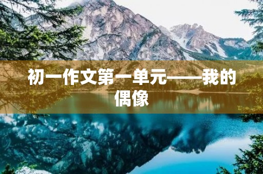初一作文第一单元——我的偶像 初一作文第一单元——我的偶像