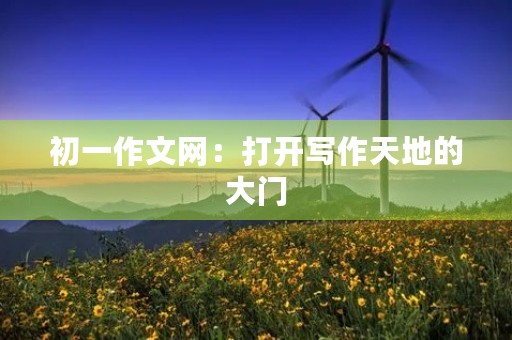 初一作文网：打开写作天地的大门