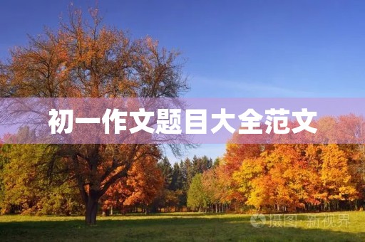 初一作文题目大全范文 初一作文题目大全范文