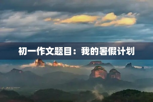 初一作文题目:我的暑假计划 初一作文题目:我的暑假计划
