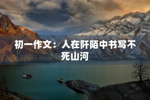初一作文:人在阡陌中书写不死山河 初一作文:人在阡陌中书写不死山河