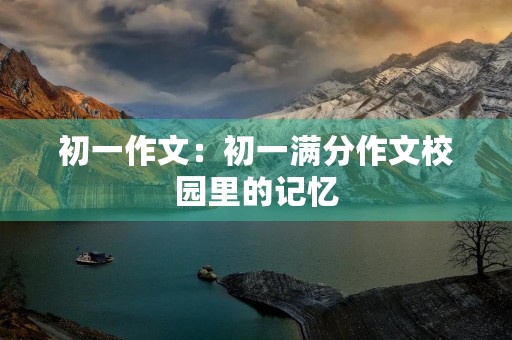初一作文:初一满分作文校园里的记忆 初一作文:初一满分作文校园里的记忆