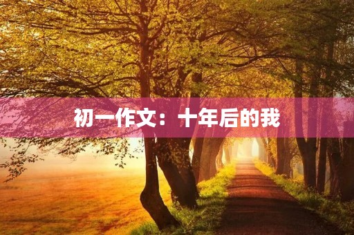 初一作文:十年后的我 初一作文:十年后的我