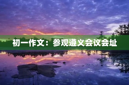 初一作文：参观遵义会议会址