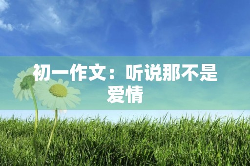 初一作文：听说那不是爱情