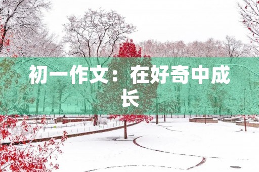 初一作文:在好奇中成长 初一作文:在好奇中成长